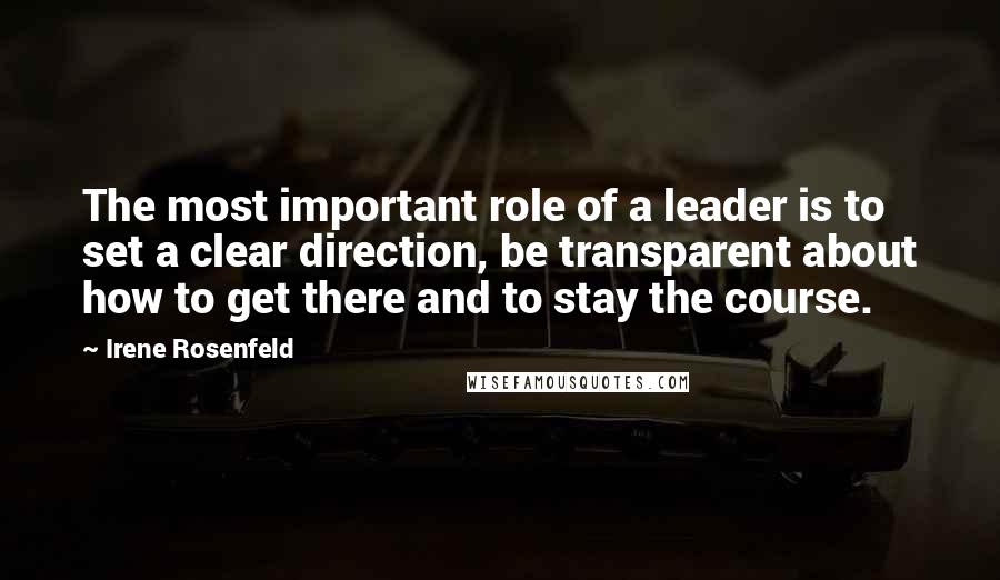 Irene Rosenfeld Quotes: The most important role of a leader is to set a clear direction, be transparent about how to get there and to stay the course.