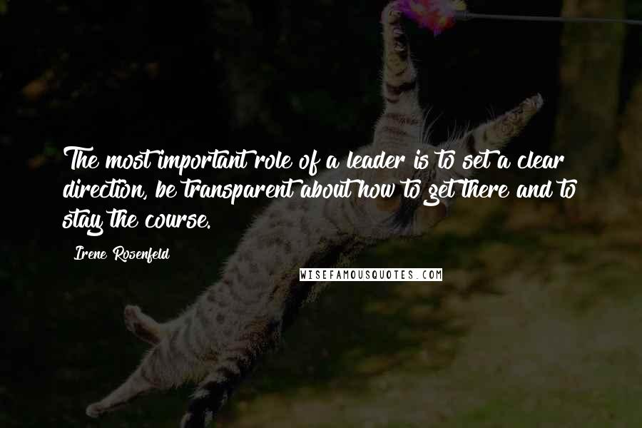 Irene Rosenfeld Quotes: The most important role of a leader is to set a clear direction, be transparent about how to get there and to stay the course.