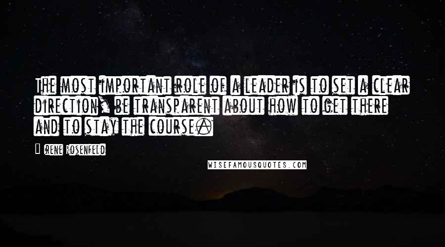 Irene Rosenfeld Quotes: The most important role of a leader is to set a clear direction, be transparent about how to get there and to stay the course.