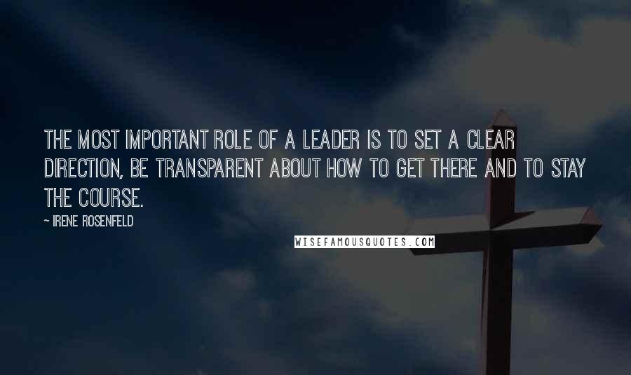 Irene Rosenfeld Quotes: The most important role of a leader is to set a clear direction, be transparent about how to get there and to stay the course.