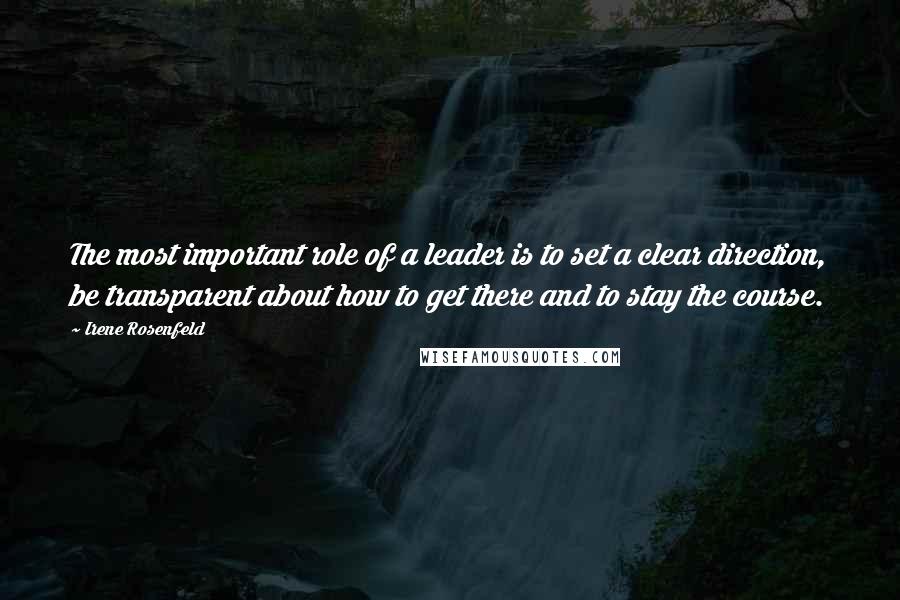 Irene Rosenfeld Quotes: The most important role of a leader is to set a clear direction, be transparent about how to get there and to stay the course.