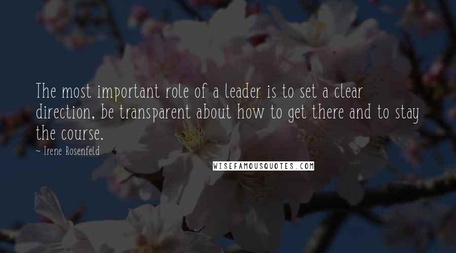 Irene Rosenfeld Quotes: The most important role of a leader is to set a clear direction, be transparent about how to get there and to stay the course.