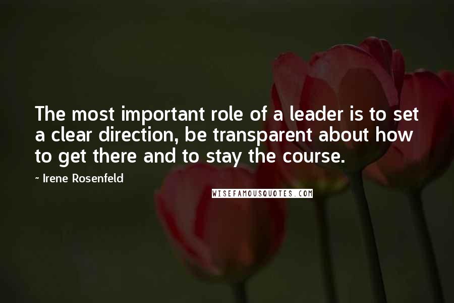 Irene Rosenfeld Quotes: The most important role of a leader is to set a clear direction, be transparent about how to get there and to stay the course.