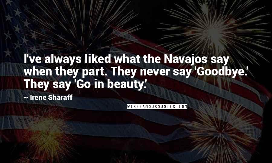 Irene Sharaff Quotes: I've always liked what the Navajos say when they part. They never say 'Goodbye.' They say 'Go in beauty.'
