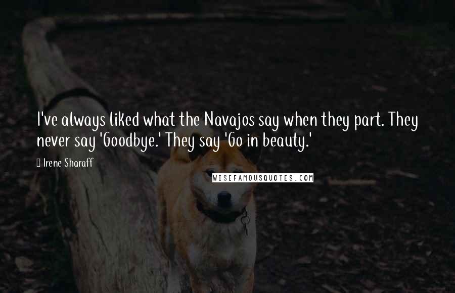 Irene Sharaff Quotes: I've always liked what the Navajos say when they part. They never say 'Goodbye.' They say 'Go in beauty.'