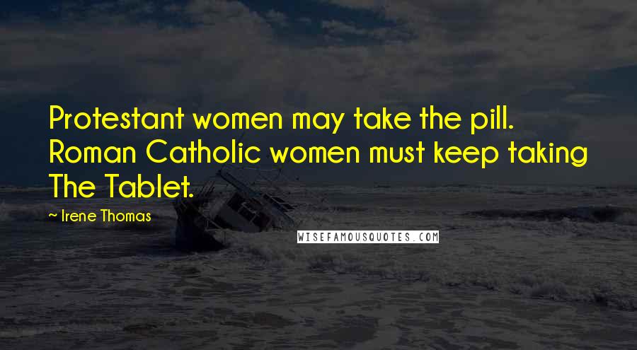 Irene Thomas Quotes: Protestant women may take the pill. Roman Catholic women must keep taking The Tablet.