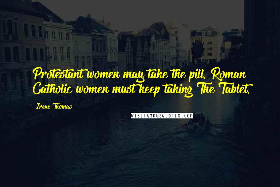 Irene Thomas Quotes: Protestant women may take the pill. Roman Catholic women must keep taking The Tablet.