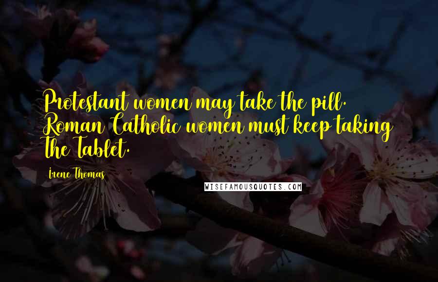 Irene Thomas Quotes: Protestant women may take the pill. Roman Catholic women must keep taking The Tablet.
