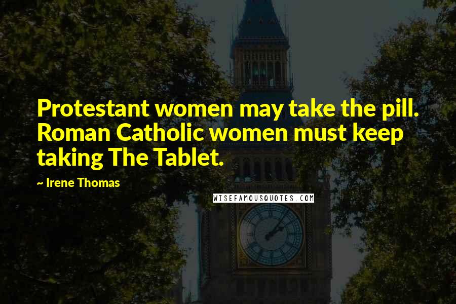 Irene Thomas Quotes: Protestant women may take the pill. Roman Catholic women must keep taking The Tablet.