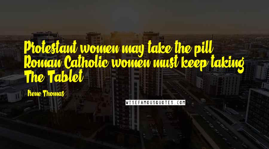 Irene Thomas Quotes: Protestant women may take the pill. Roman Catholic women must keep taking The Tablet.
