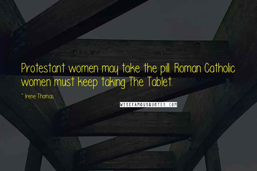 Irene Thomas Quotes: Protestant women may take the pill. Roman Catholic women must keep taking The Tablet.