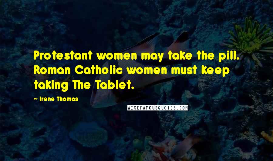 Irene Thomas Quotes: Protestant women may take the pill. Roman Catholic women must keep taking The Tablet.