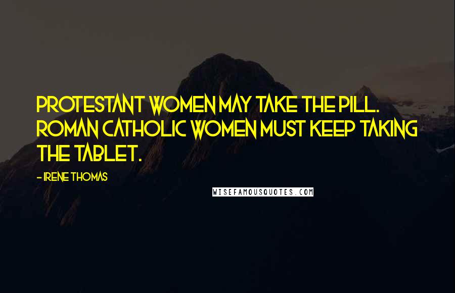 Irene Thomas Quotes: Protestant women may take the pill. Roman Catholic women must keep taking The Tablet.