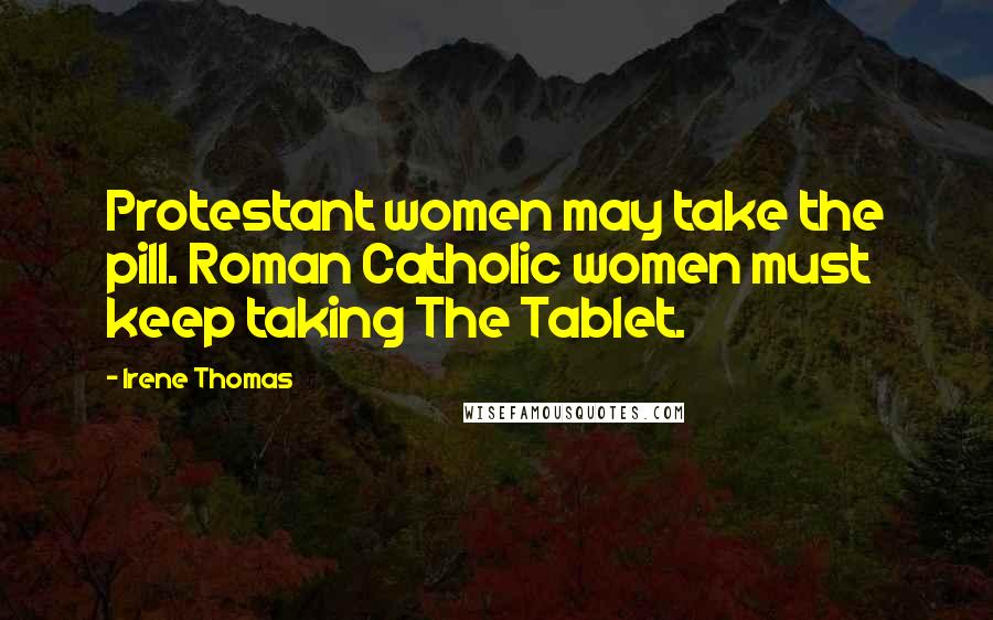 Irene Thomas Quotes: Protestant women may take the pill. Roman Catholic women must keep taking The Tablet.