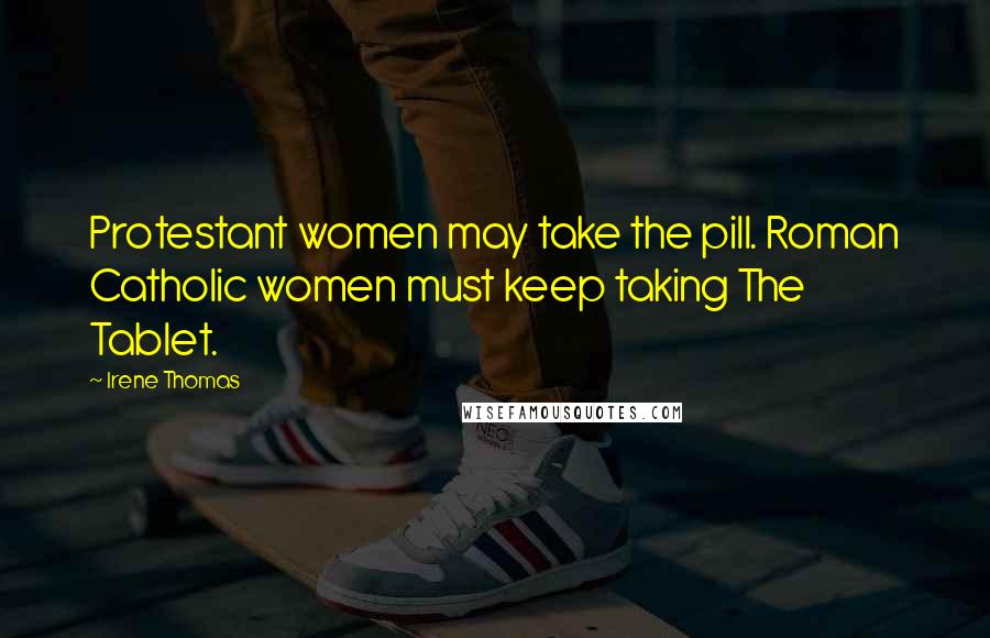 Irene Thomas Quotes: Protestant women may take the pill. Roman Catholic women must keep taking The Tablet.
