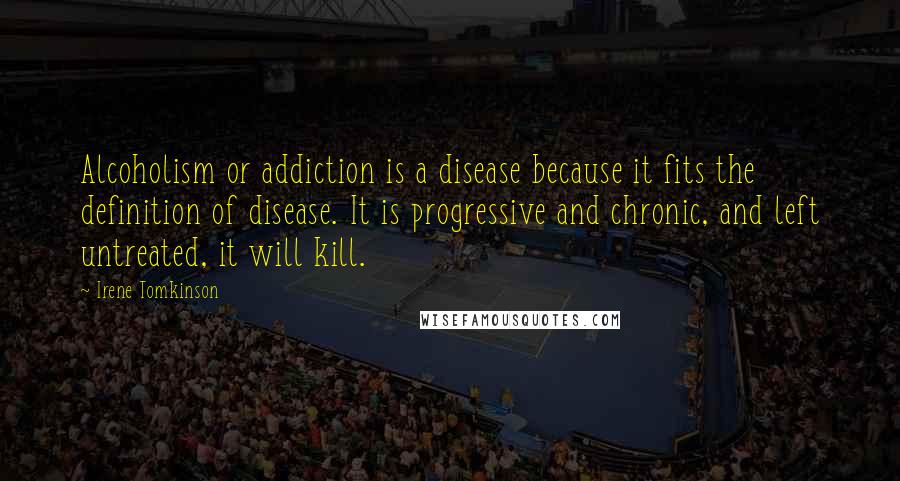 Irene Tomkinson Quotes: Alcoholism or addiction is a disease because it fits the definition of disease. It is progressive and chronic, and left untreated, it will kill.