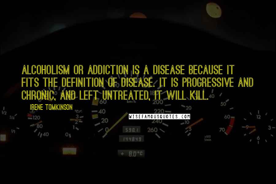 Irene Tomkinson Quotes: Alcoholism or addiction is a disease because it fits the definition of disease. It is progressive and chronic, and left untreated, it will kill.