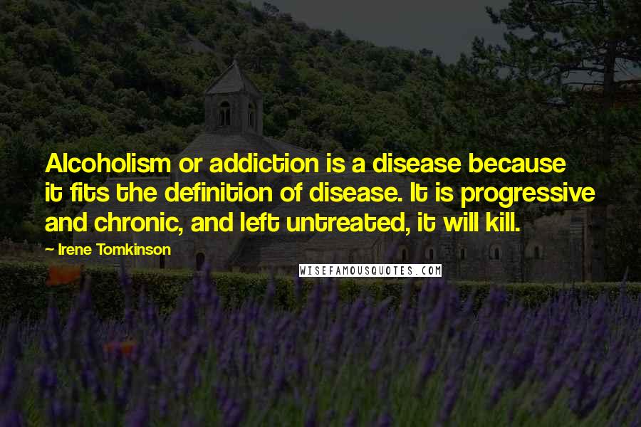 Irene Tomkinson Quotes: Alcoholism or addiction is a disease because it fits the definition of disease. It is progressive and chronic, and left untreated, it will kill.