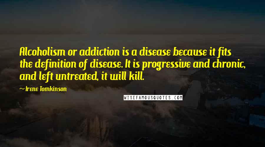 Irene Tomkinson Quotes: Alcoholism or addiction is a disease because it fits the definition of disease. It is progressive and chronic, and left untreated, it will kill.