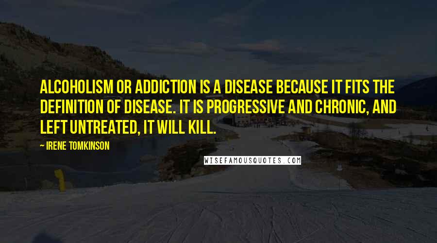 Irene Tomkinson Quotes: Alcoholism or addiction is a disease because it fits the definition of disease. It is progressive and chronic, and left untreated, it will kill.