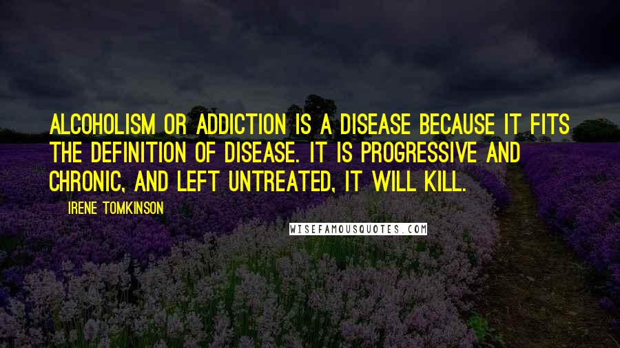 Irene Tomkinson Quotes: Alcoholism or addiction is a disease because it fits the definition of disease. It is progressive and chronic, and left untreated, it will kill.
