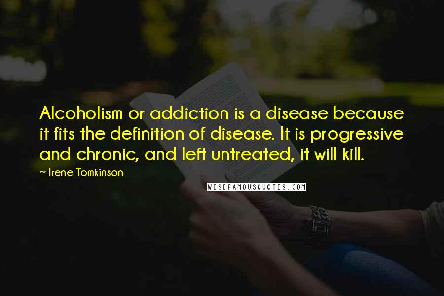 Irene Tomkinson Quotes: Alcoholism or addiction is a disease because it fits the definition of disease. It is progressive and chronic, and left untreated, it will kill.