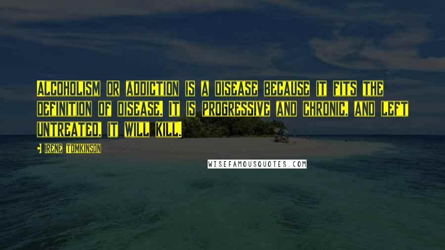 Irene Tomkinson Quotes: Alcoholism or addiction is a disease because it fits the definition of disease. It is progressive and chronic, and left untreated, it will kill.