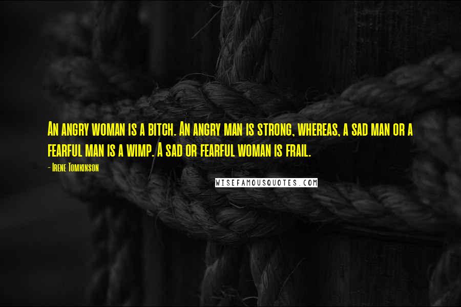 Irene Tomkinson Quotes: An angry woman is a bitch. An angry man is strong, whereas, a sad man or a fearful man is a wimp. A sad or fearful woman is frail.