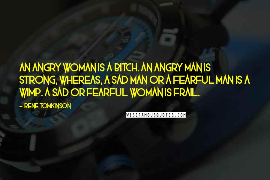 Irene Tomkinson Quotes: An angry woman is a bitch. An angry man is strong, whereas, a sad man or a fearful man is a wimp. A sad or fearful woman is frail.