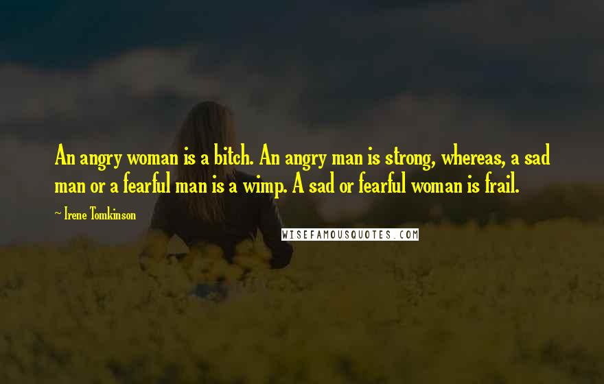 Irene Tomkinson Quotes: An angry woman is a bitch. An angry man is strong, whereas, a sad man or a fearful man is a wimp. A sad or fearful woman is frail.