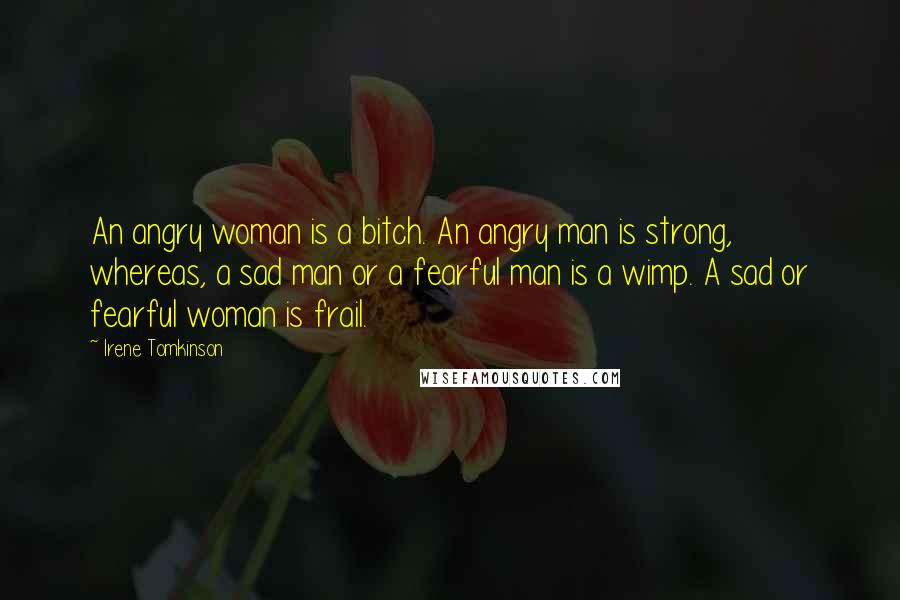 Irene Tomkinson Quotes: An angry woman is a bitch. An angry man is strong, whereas, a sad man or a fearful man is a wimp. A sad or fearful woman is frail.