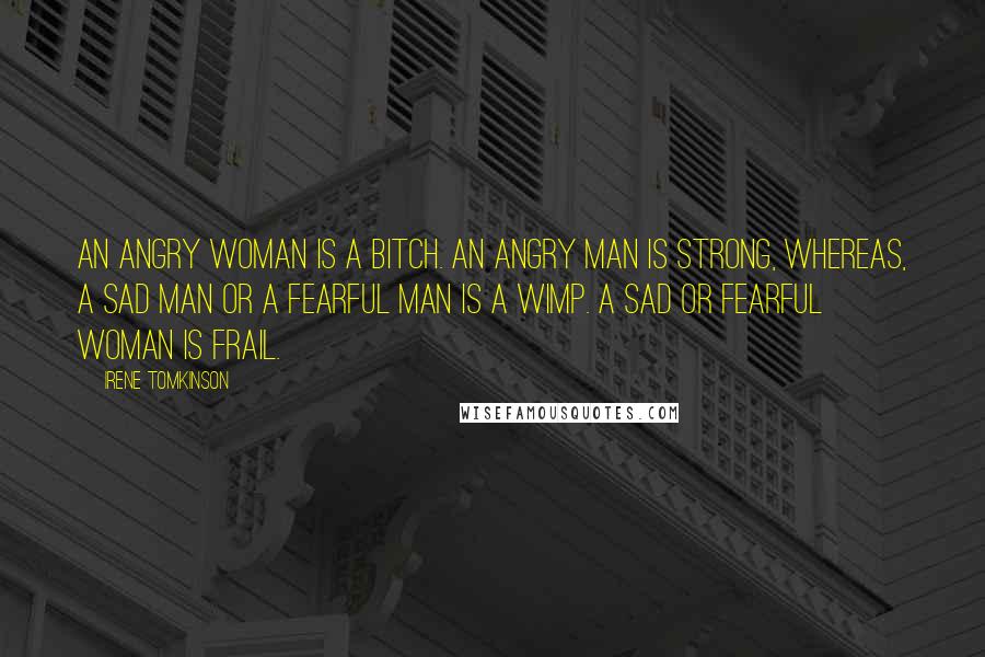 Irene Tomkinson Quotes: An angry woman is a bitch. An angry man is strong, whereas, a sad man or a fearful man is a wimp. A sad or fearful woman is frail.