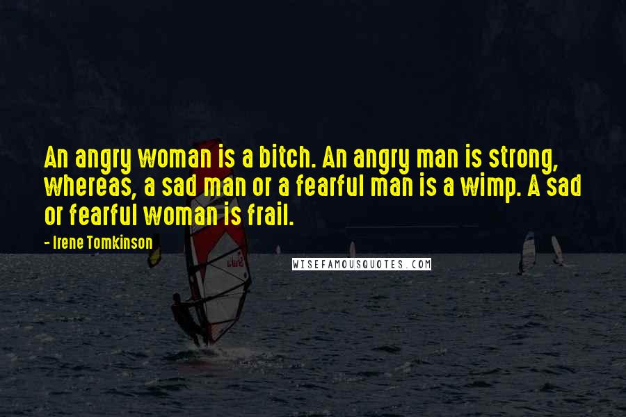 Irene Tomkinson Quotes: An angry woman is a bitch. An angry man is strong, whereas, a sad man or a fearful man is a wimp. A sad or fearful woman is frail.