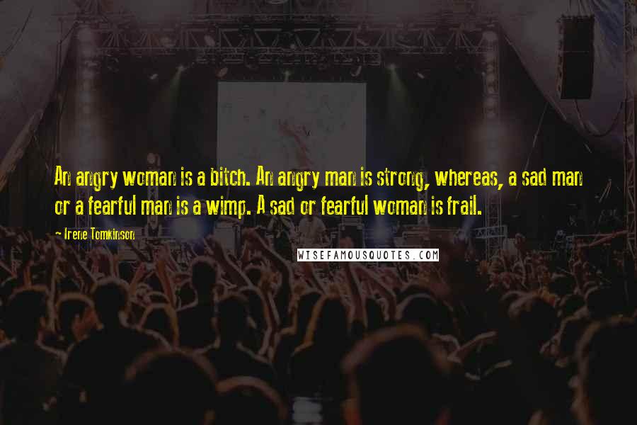 Irene Tomkinson Quotes: An angry woman is a bitch. An angry man is strong, whereas, a sad man or a fearful man is a wimp. A sad or fearful woman is frail.