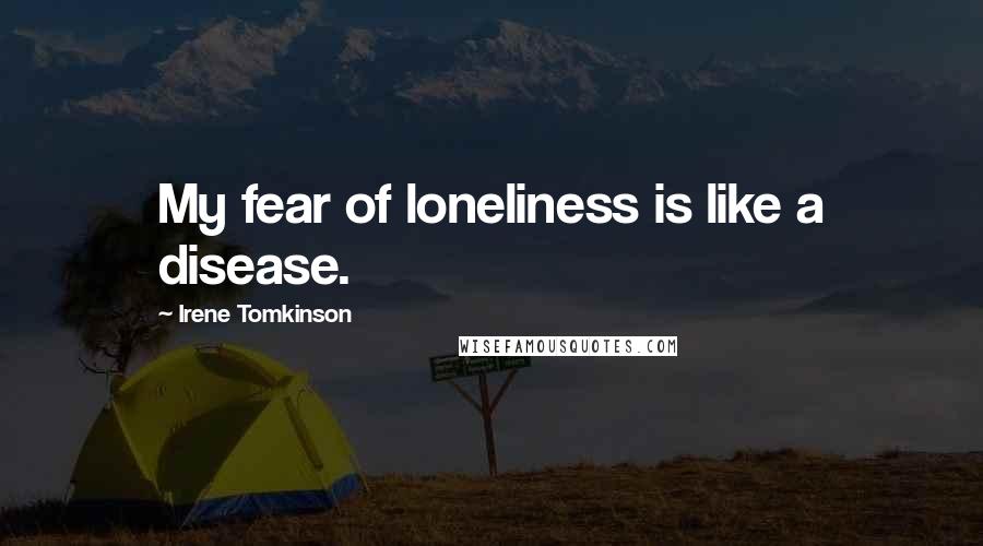 Irene Tomkinson Quotes: My fear of loneliness is like a disease.