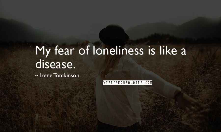 Irene Tomkinson Quotes: My fear of loneliness is like a disease.