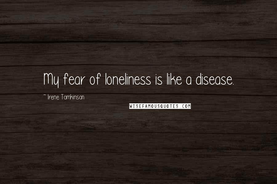 Irene Tomkinson Quotes: My fear of loneliness is like a disease.