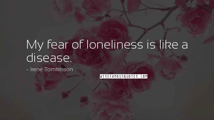 Irene Tomkinson Quotes: My fear of loneliness is like a disease.