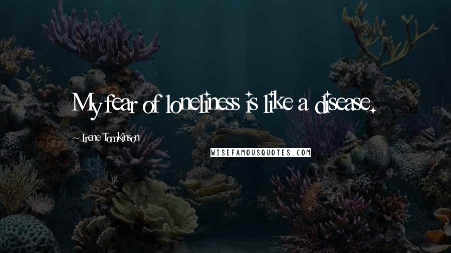 Irene Tomkinson Quotes: My fear of loneliness is like a disease.