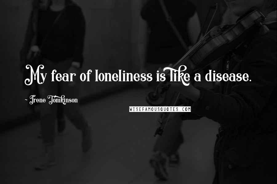 Irene Tomkinson Quotes: My fear of loneliness is like a disease.