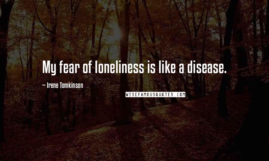 Irene Tomkinson Quotes: My fear of loneliness is like a disease.