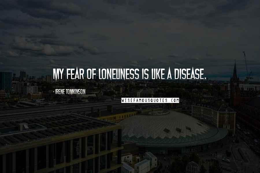 Irene Tomkinson Quotes: My fear of loneliness is like a disease.