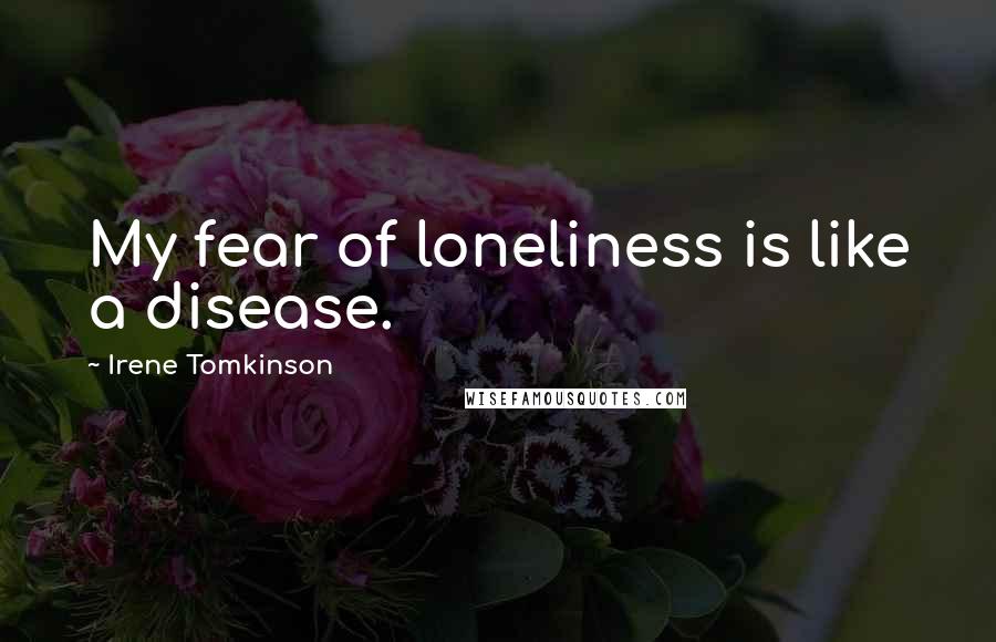 Irene Tomkinson Quotes: My fear of loneliness is like a disease.