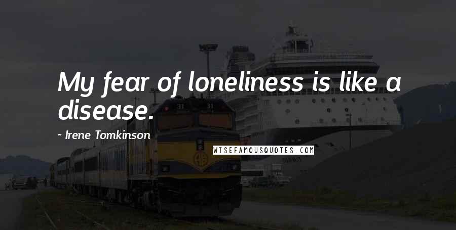 Irene Tomkinson Quotes: My fear of loneliness is like a disease.