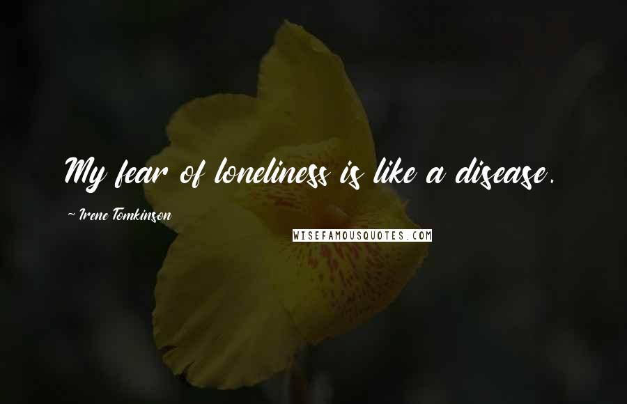 Irene Tomkinson Quotes: My fear of loneliness is like a disease.