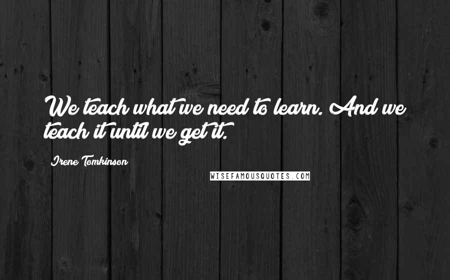 Irene Tomkinson Quotes: We teach what we need to learn. And we teach it until we get it.