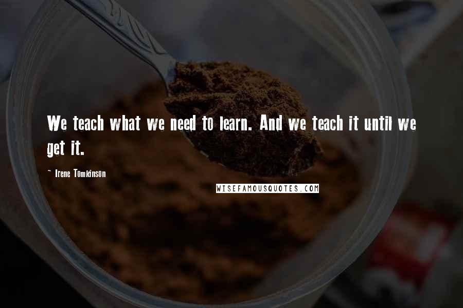 Irene Tomkinson Quotes: We teach what we need to learn. And we teach it until we get it.