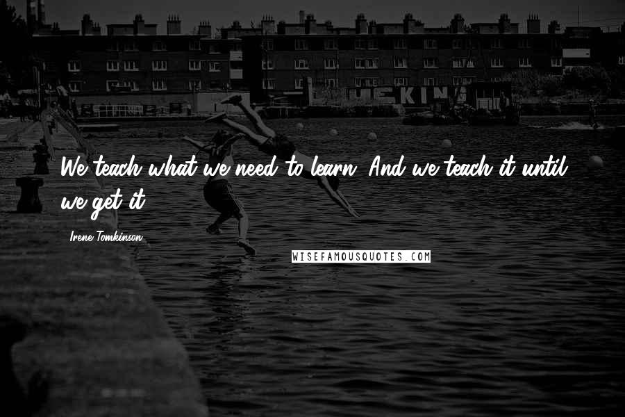 Irene Tomkinson Quotes: We teach what we need to learn. And we teach it until we get it.