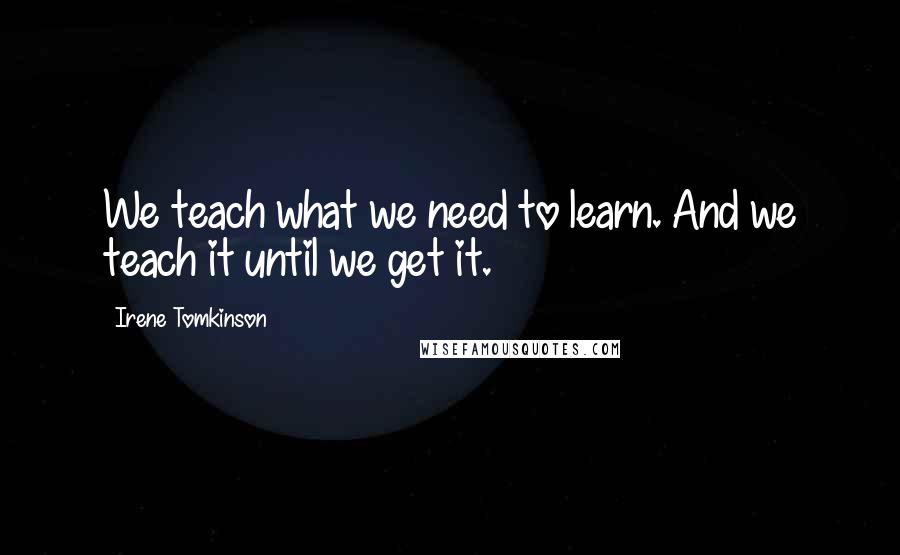 Irene Tomkinson Quotes: We teach what we need to learn. And we teach it until we get it.