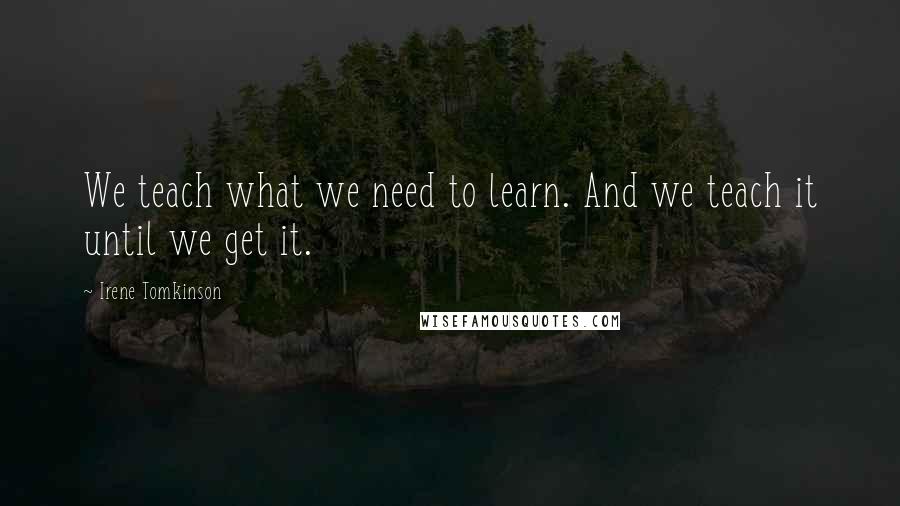 Irene Tomkinson Quotes: We teach what we need to learn. And we teach it until we get it.